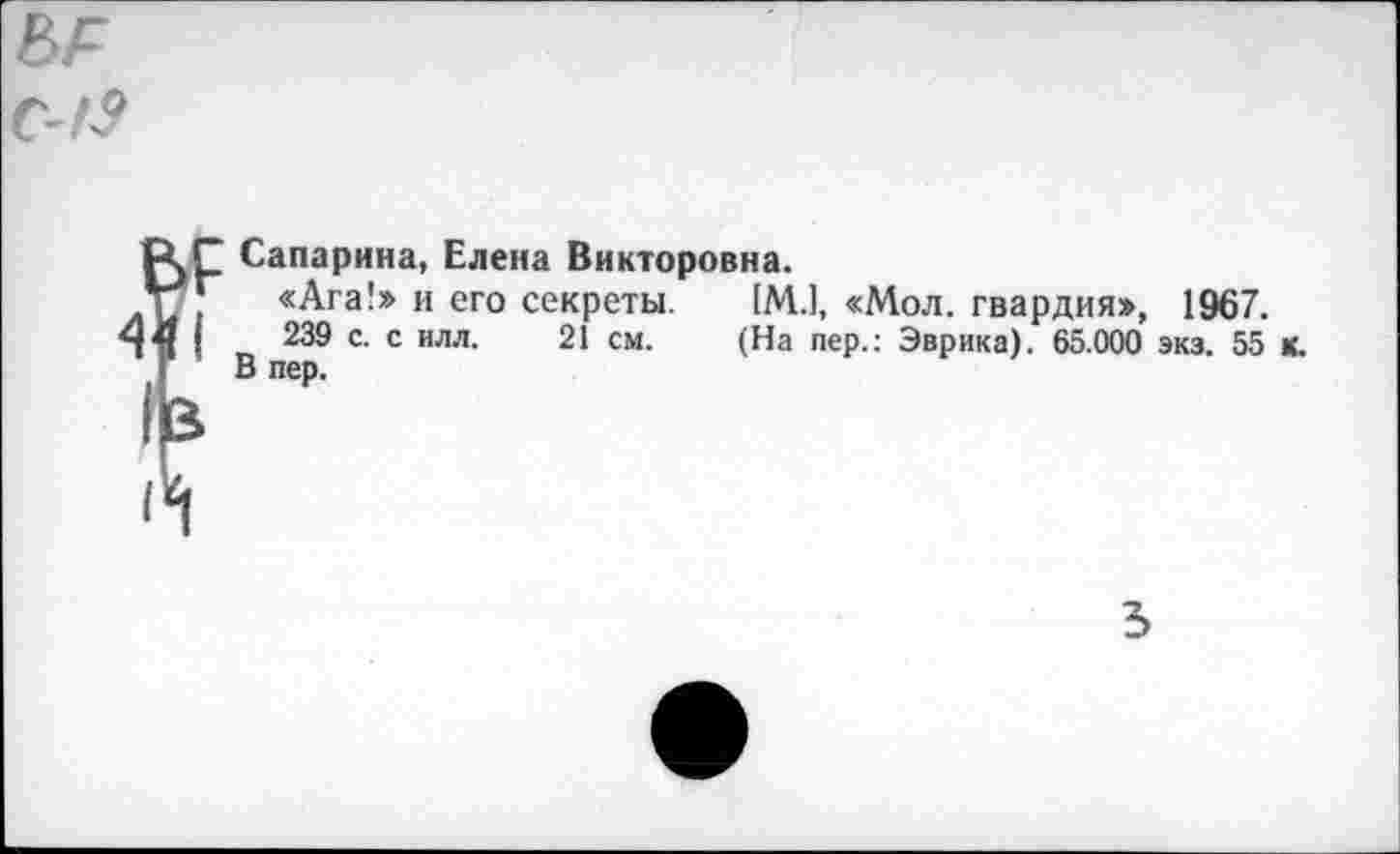 ﻿Сапарина, Елена Викторовна.
«Ага!» и его секреты. 1М.], «Мол. гвардия», 1967.
239 с. с илл. 21 см. (На пер.: Эврика). 65.000 экз. 55 к. В пер.
3